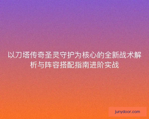 以刀塔传奇圣灵守护为核心的全新战术解析与阵容搭配指南进阶实战