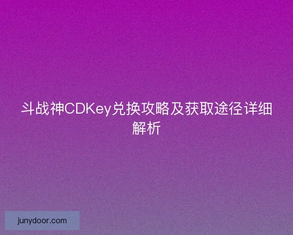 斗战神CDKey兑换攻略及获取途径详细解析