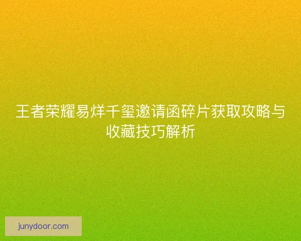 王者荣耀易烊千玺邀请函碎片获取攻略与收藏技巧解析
