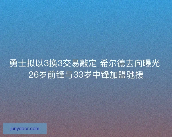 勇士拟以3换3交易敲定 希尔德去向曝光 26岁前锋与33岁中锋加盟驰援