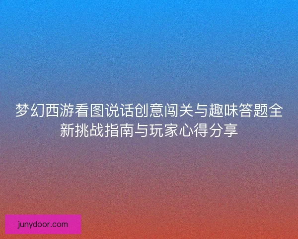梦幻西游看图说话创意闯关与趣味答题全新挑战指南与玩家心得分享