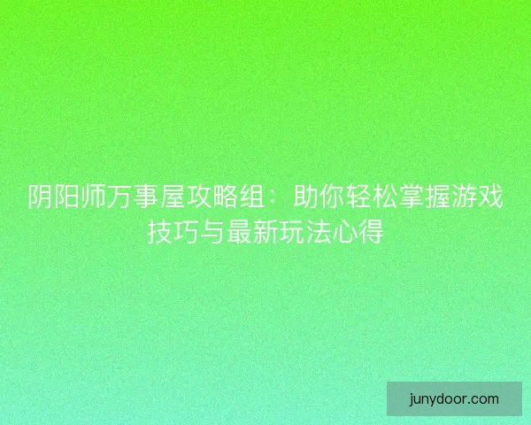 阴阳师万事屋攻略组：助你轻松掌握游戏技巧与最新玩法心得